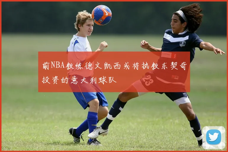 前NBA教练德文凯西或将执教东契奇投资的意大利球队