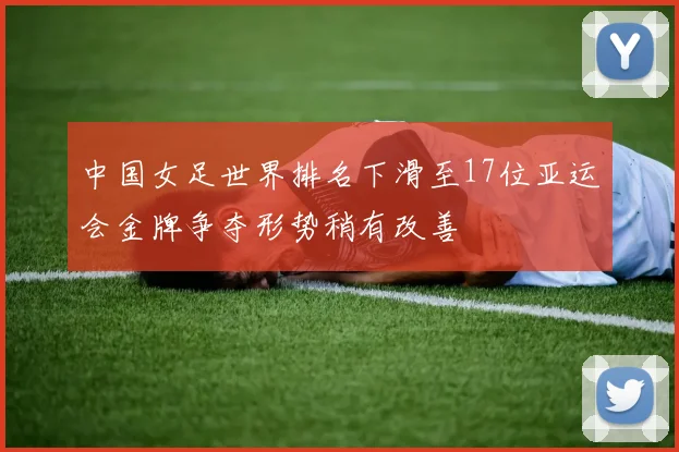 中国女足世界排名下滑至17位亚运会金牌争夺形势稍有改善