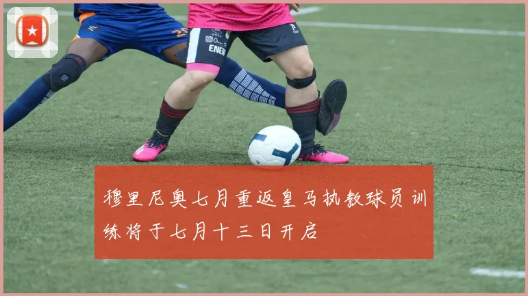 穆里尼奥七月重返皇马执教球员训练将于七月十三日开启