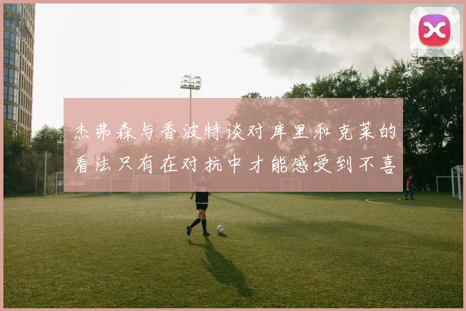 杰弗森与香波特谈对库里和克莱的看法只有在对抗中才能感受到不喜欢