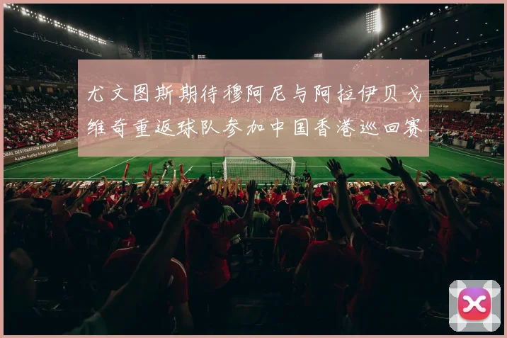 尤文图斯期待穆阿尼与阿拉伊贝戈维奇重返球队参加中国香港巡回赛