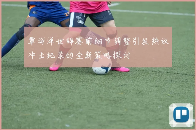 覃海洋世锦赛前细节调整引发热议冲击纪录的全新策略探讨